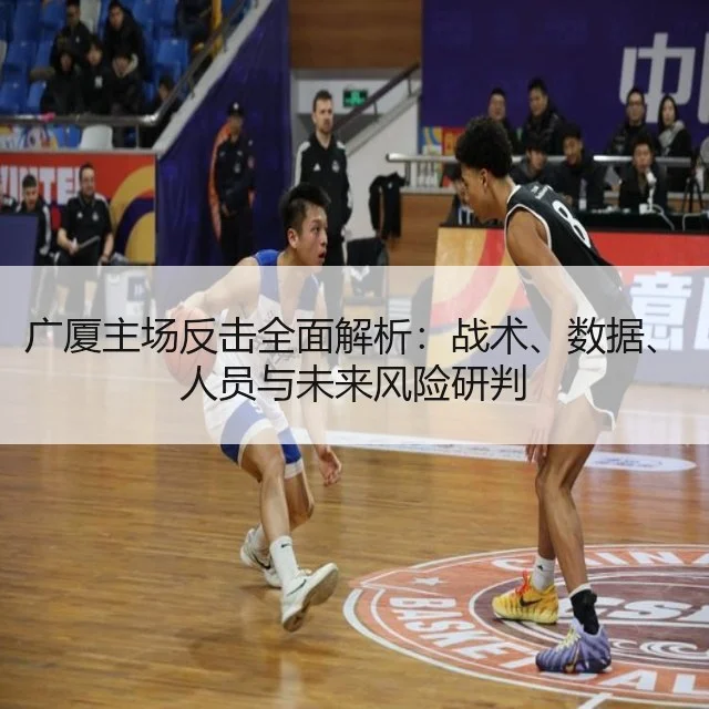 广厦主场反击全面解析:战术、数据、人员与未来风险研判