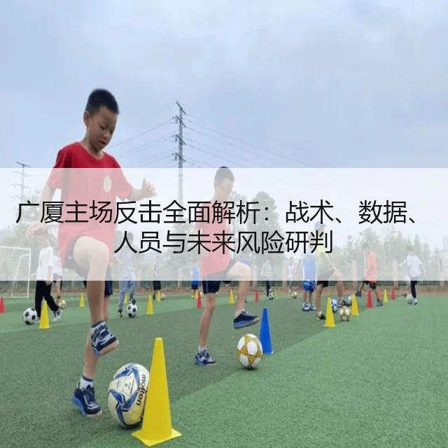 广厦主场反击全面解析：战术、数据、人员与未来风险研判